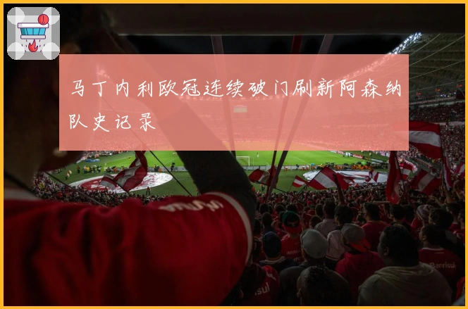 马丁内利欧冠连续破门刷新阿森纳队史记录
