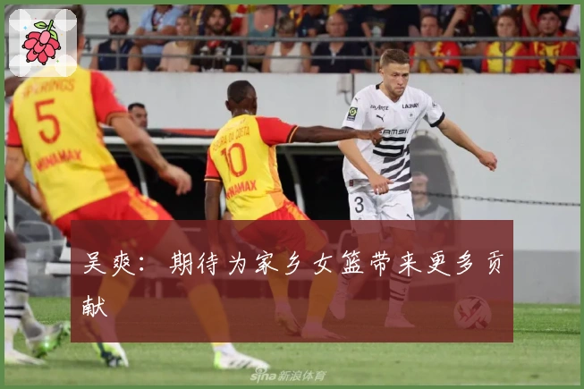 吴爽：期待为家乡女篮带来更多贡献