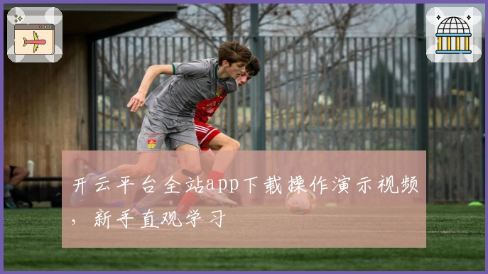 开云平台全站app下载操作演示视频，新手直观学习