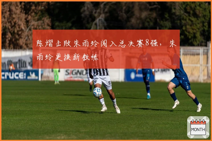 陈熠击败朱雨玲闯入总决赛8强，朱雨玲更换新教练