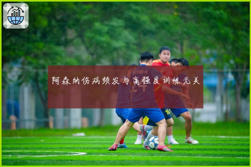 阿森纳伤病频发与高强度训练无关