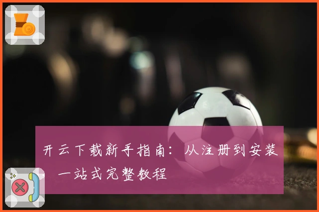 开云下载新手指南：从注册到安装，一站式完整教程
