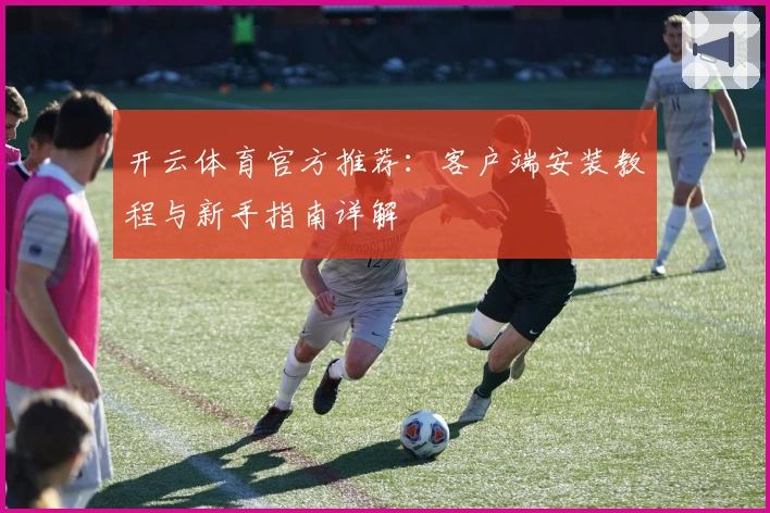 开云体育官方推荐：客户端安装教程与新手指南详解