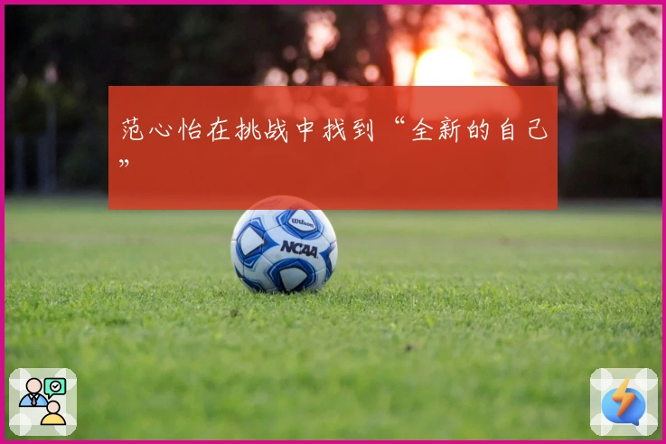 范心怡在挑战中找到“全新的自己”