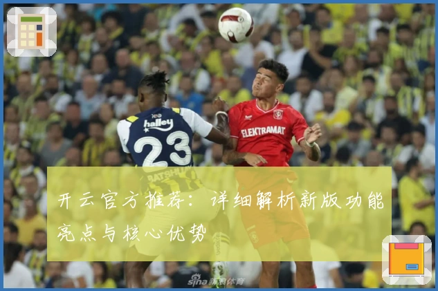 开云官方推荐:详细解析新版功能亮点与核心优势