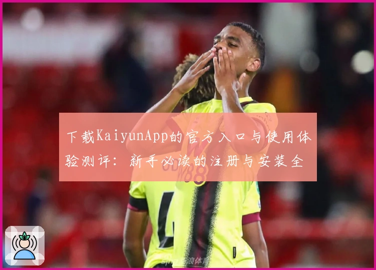 下载KaiyunApp的官方入口与使用体验测评：新手必读的注册与安装全攻略