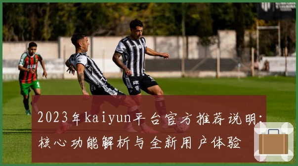 2023年kaiyun平台官方推荐说明：核心功能解析与全新用户体验