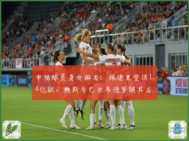 中场球员身价排名：佩德里登顶1.4亿欧，赖斯与巴尔韦德紧随其后