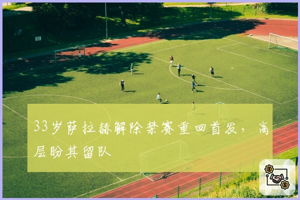 33岁萨拉赫解除禁赛重回首发，高层盼其留队