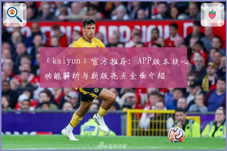 「kaiyun」官方推荐:APP版本核心功能解析与新版亮点全面介绍