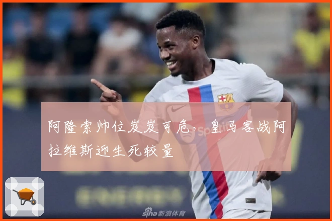 阿隆索帅位岌岌可危，皇马客战阿拉维斯迎生死较量