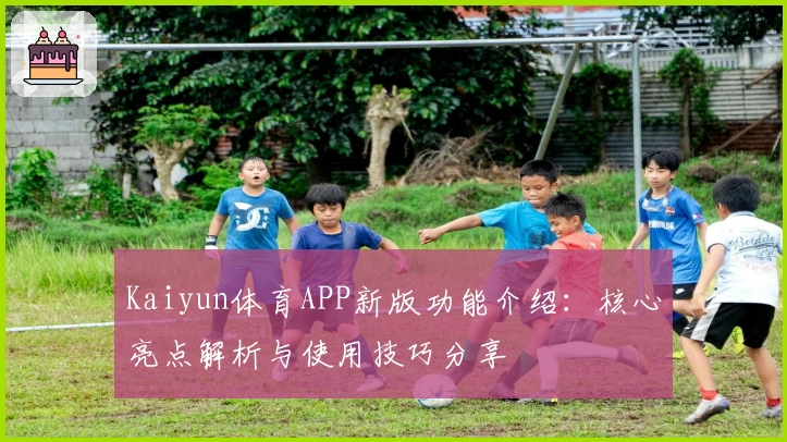 Kaiyun体育APP新版功能介绍：核心亮点解析与使用技巧分享