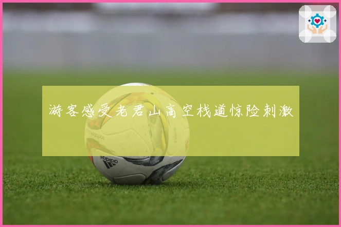 游客感受老君山高空栈道惊险刺激