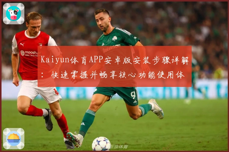 Kaiyun体育APP安卓版安装步骤详解:快速掌握并畅享核心功能使用体验