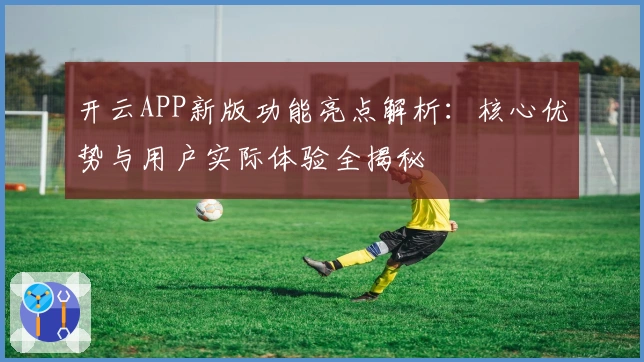 开云APP新版功能亮点解析:核心优势与用户实际体验全揭秘