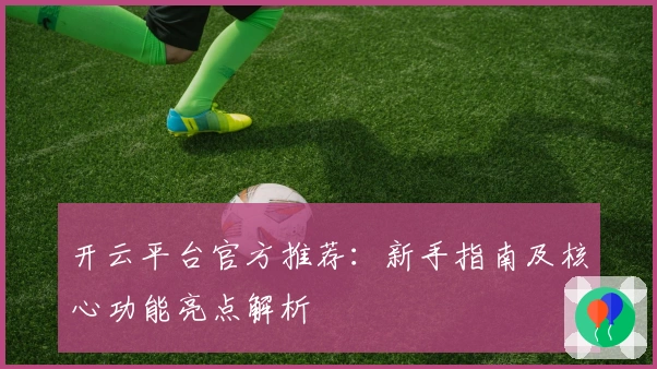 开云平台官方推荐：新手指南及核心功能亮点解析