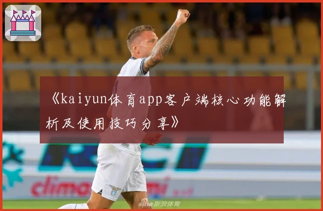 《kaiyun体育app客户端核心功能解析及使用技巧分享》
