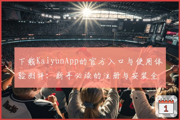 下载KaiyunApp的官方入口与使用体验测评：新手必读的注册与安装全攻略