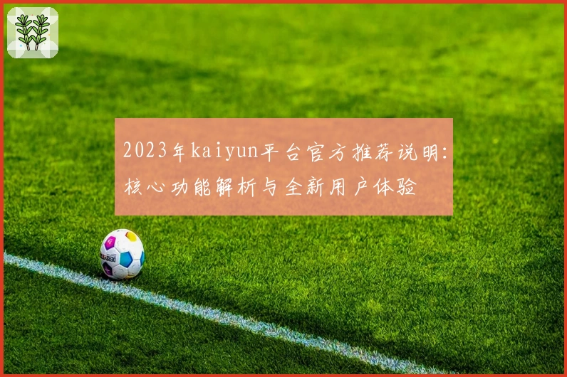 2023年kaiyun平台官方推荐说明：核心功能解析与全新用户体验