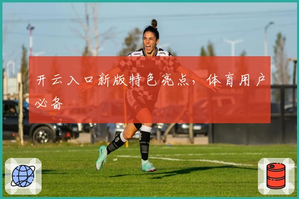 开云入口新版特色亮点，体育用户必备