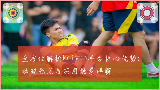 全方位解析kaiyun平台核心优势：功能亮点与实用场景详解