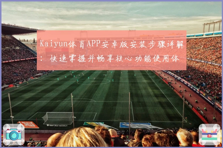 Kaiyun体育APP安卓版安装步骤详解：快速掌握并畅享核心功能使用体验
