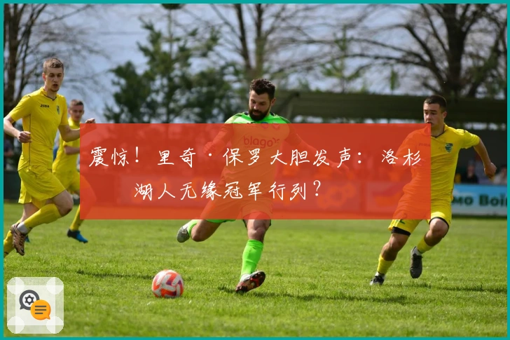 震惊！里奇·保罗大胆发声：洛杉矶湖人无缘冠军行列？