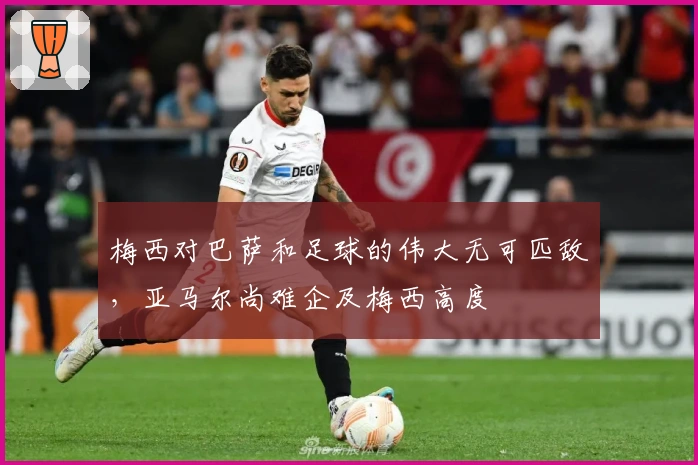 梅西对巴萨和足球的伟大无可匹敌，亚马尔尚难企及梅西高度