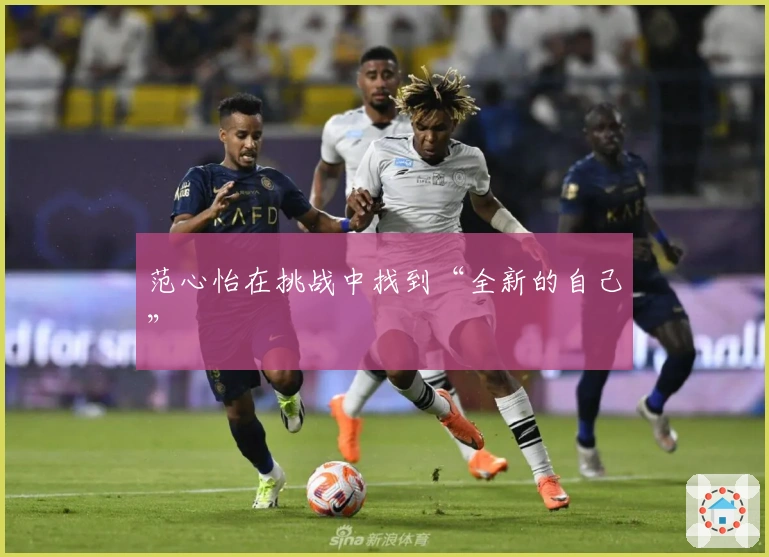 范心怡在挑战中找到“全新的自己”