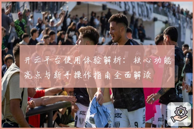 开云平台使用体验解析：核心功能亮点与新手操作指南全面解读