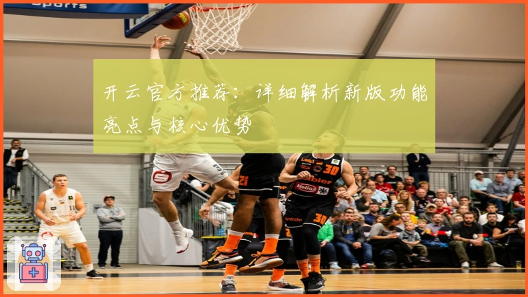 开云官方推荐：详细解析新版功能亮点与核心优势
