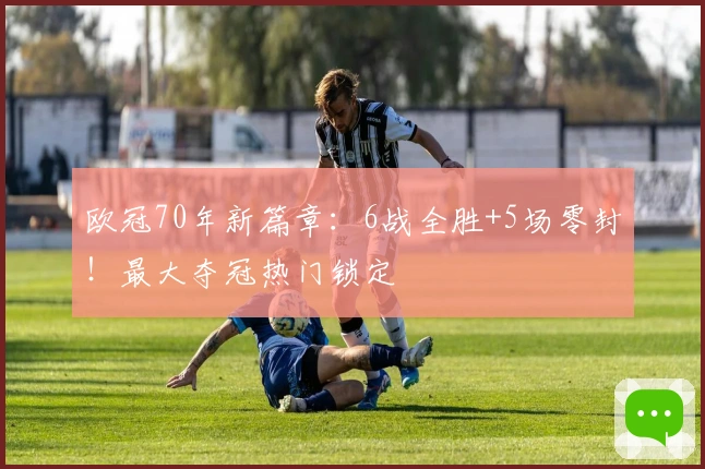 欧冠70年新篇章：6战全胜+5场零封！最大夺冠热门锁定