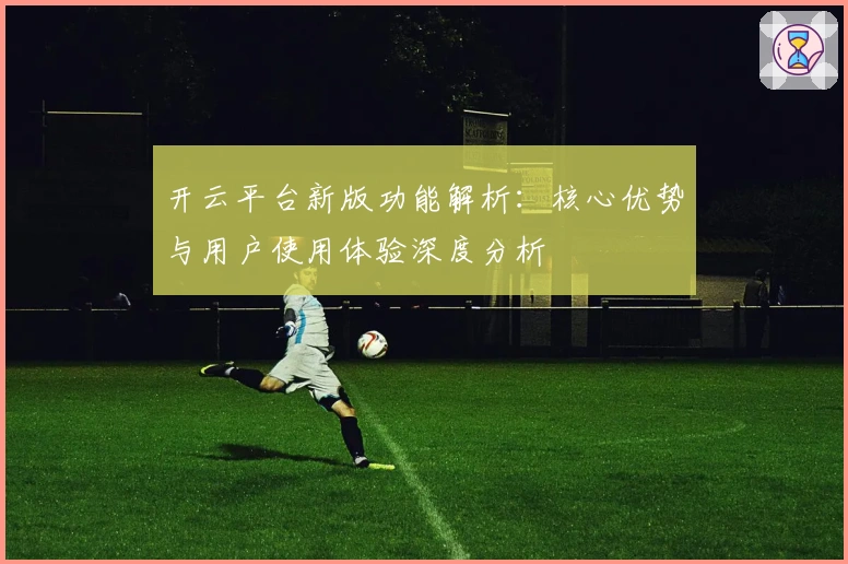 开云平台新版功能解析：核心优势与用户使用体验深度分析