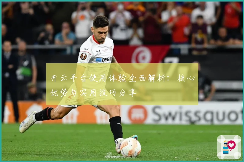 开云平台使用体验全面解析：核心优势与实用技巧分享