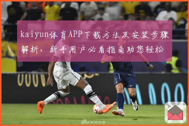 kaiyun体育APP下载方法及安装步骤解析，新手用户必看指南助您轻松上手