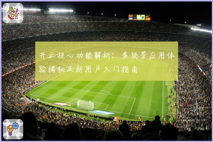 开云核心功能解析：多场景应用体验揭秘及新用户入门指南
