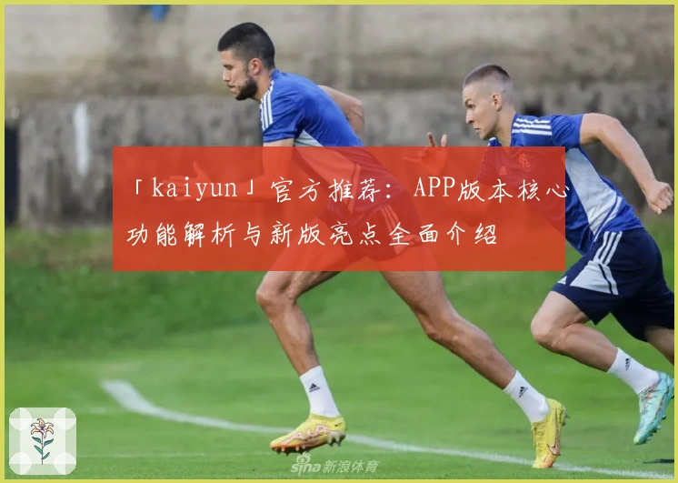 「kaiyun」官方推荐：APP版本核心功能解析与新版亮点全面介绍