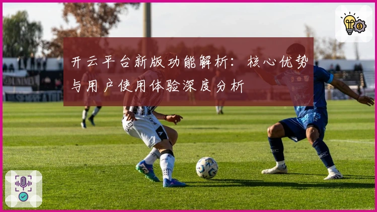 开云平台新版功能解析：核心优势与用户使用体验深度分析