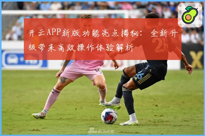 开云APP新版功能亮点揭秘：全新升级带来高效操作体验解析