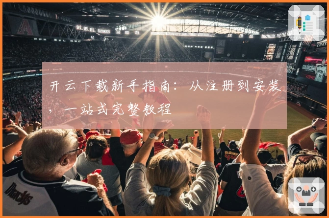 开云下载新手指南：从注册到安装，一站式完整教程